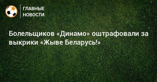 Болельщиков «Динамо» оштрафовали за выкрики «Жыве Беларусь!»