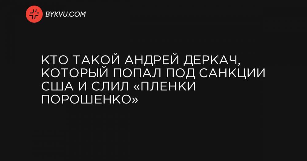 Кто такой Андрей Деркач, который попал под санкции США и слил «пленки Порошенко»