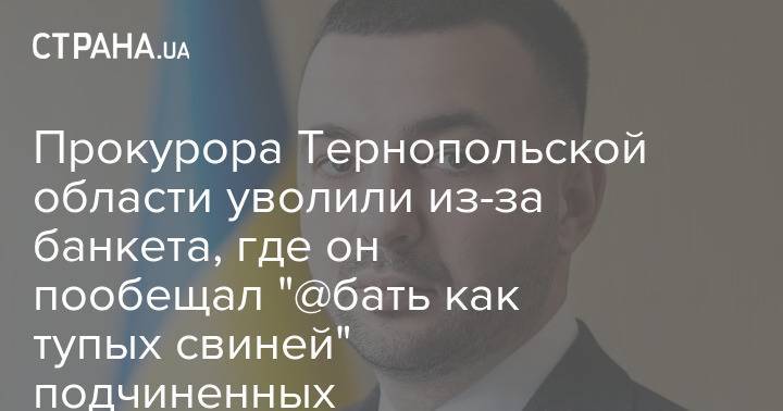 Прокурора Тернопольской области уволили из-за банкета, где он пообещал "@бать как тупых свиней" подчиненных