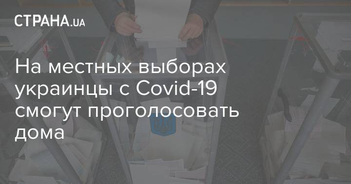 На местных выборах украинцы с Covid-19 смогут проголосовать дома
