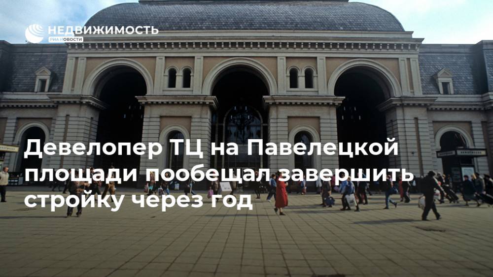 Девелопер ТЦ на Павелецкой площади пообещал завершить стройку через год