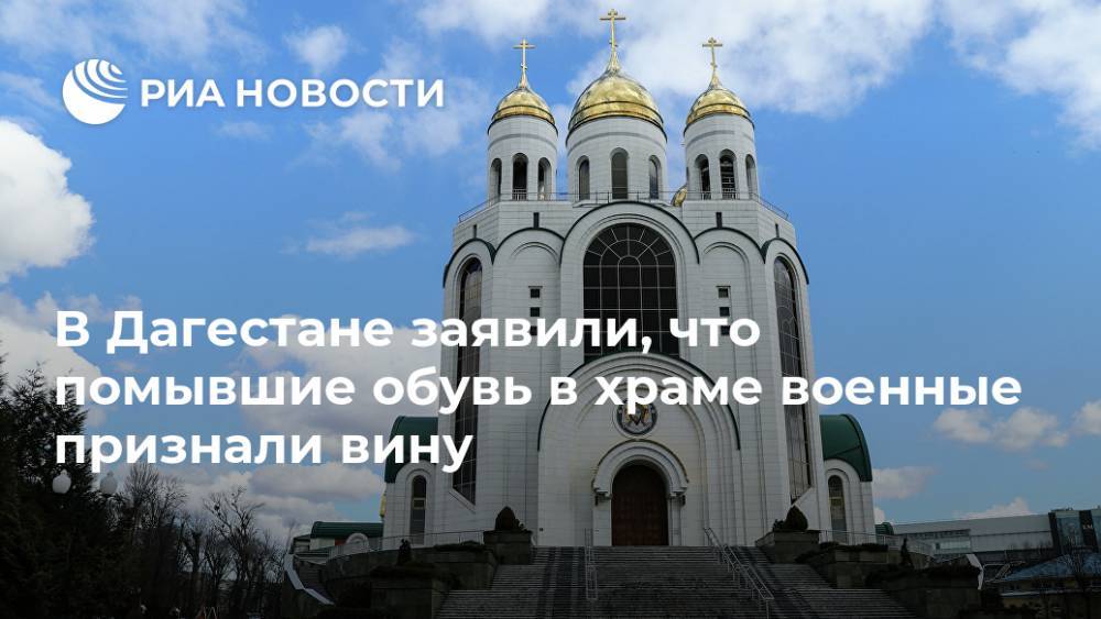 В Дагестане заявили, что помывшие обувь в храме военные признали вину