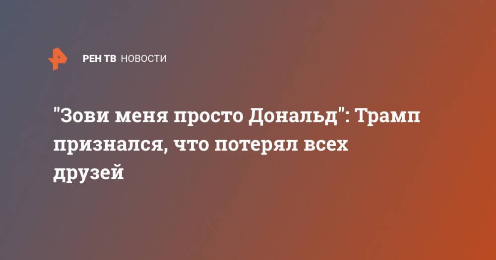 "Зови меня просто Дональд": Трамп признался, что потерял всех друзей