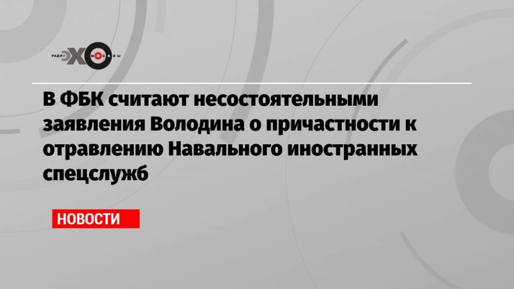 В ФБК считают несостоятельными заявления Володина о причастности к отравлению Навального иностранных спецслужб