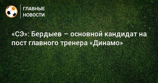 «СЭ»: Бердыев – основной кандидат на пост главного тренера «Динамо»