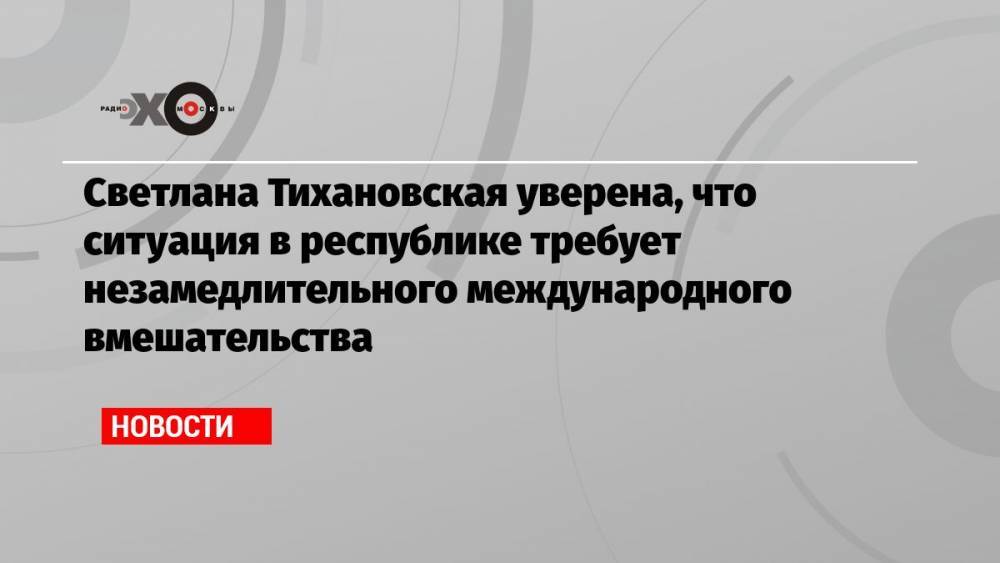 Светлана Тихановская уверена, что ситуация в республике требует незамедлительного международного вмешательства