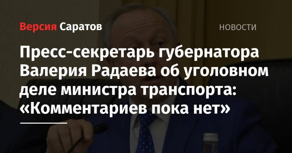 Пресс-секретарь губернатора Валерия Радаева об уголовном деле министра транспорта: «Комментариев пока нет»