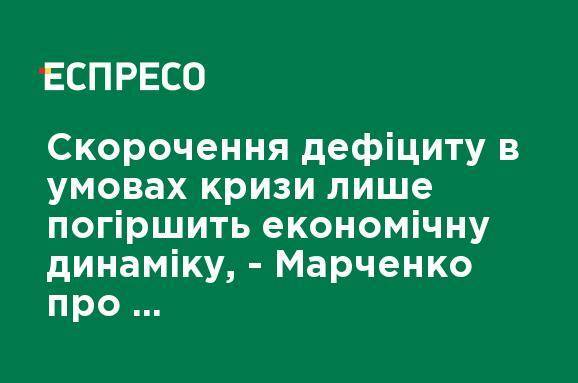 Сокращение дефицита в условиях кризиса лишь усугубит экономическую динамику, - Марченко о проекте госбюджета-2021