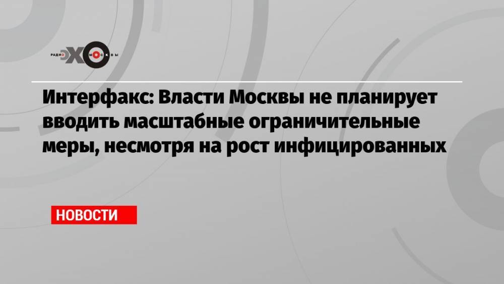 Интерфакс: Власти Москвы не планирует вводить масштабные ограничительные меры, несмотря на рост инфицированных
