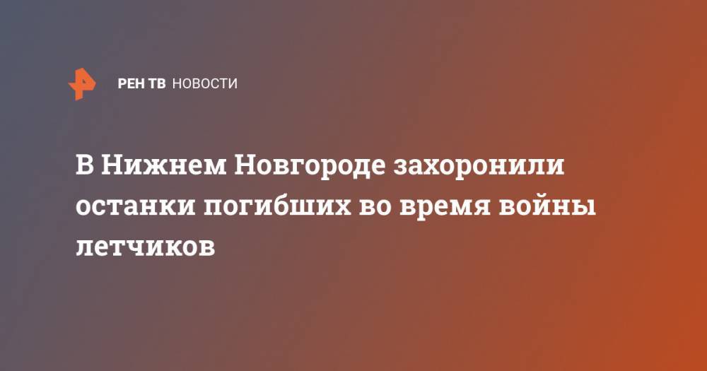 В Нижнем Новгороде захоронили останки погибших во время войны летчиков