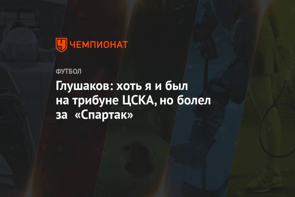 Глушаков: хоть я и был на трибуне ЦСКА, но болел за «Спартак»
