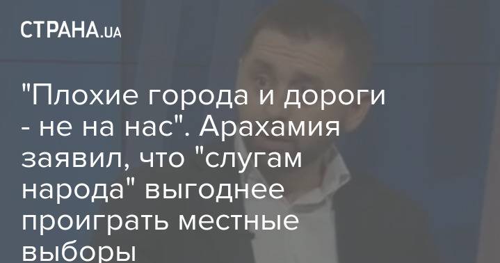 "Плохие города и дороги - не на нас". Арахамия заявил, что "слугам народа" выгоднее проиграть местные выборы