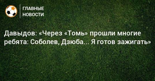 Давыдов: «Через «Томь» прошли многие ребята: Соболев, Дзюба... Я готов зажигать»