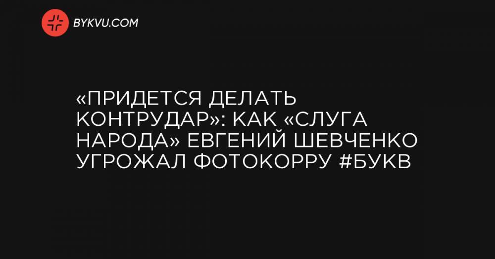 «Придется делать контрудар»: как «слуга народа» Евгений Шевченко угрожал фотокорру #Букв