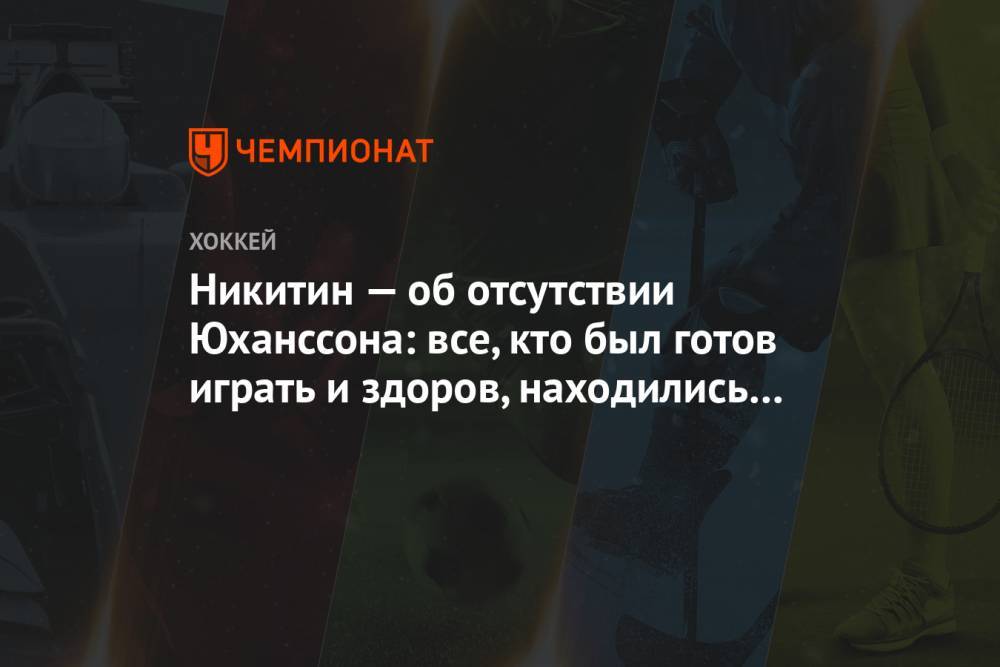 Никитин — об отсутствии Юханссона: все, кто был готов играть и здоров, находились в заявке