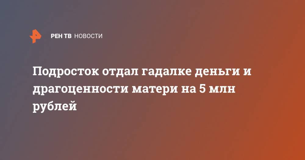 Подросток отдал гадалке деньги и драгоценности матери на 5 млн рублей