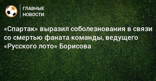 «Спартак» выразил соболезнования в связи со смертью фаната команды, ведущего «Русского лото» Борисова