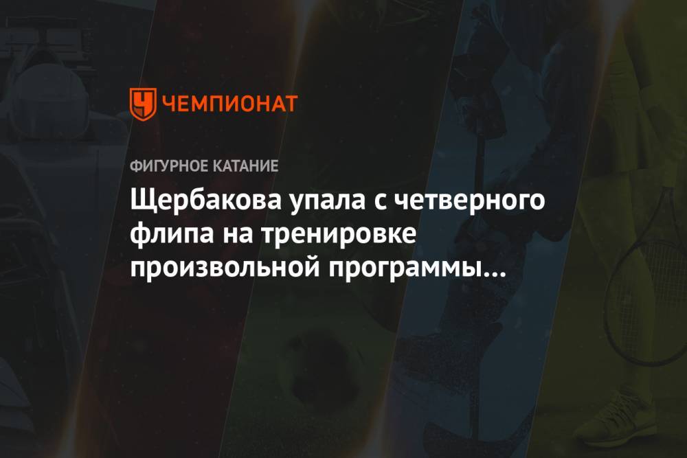 Щербакова упала с четверного флипа на тренировке произвольной программы Кубка России