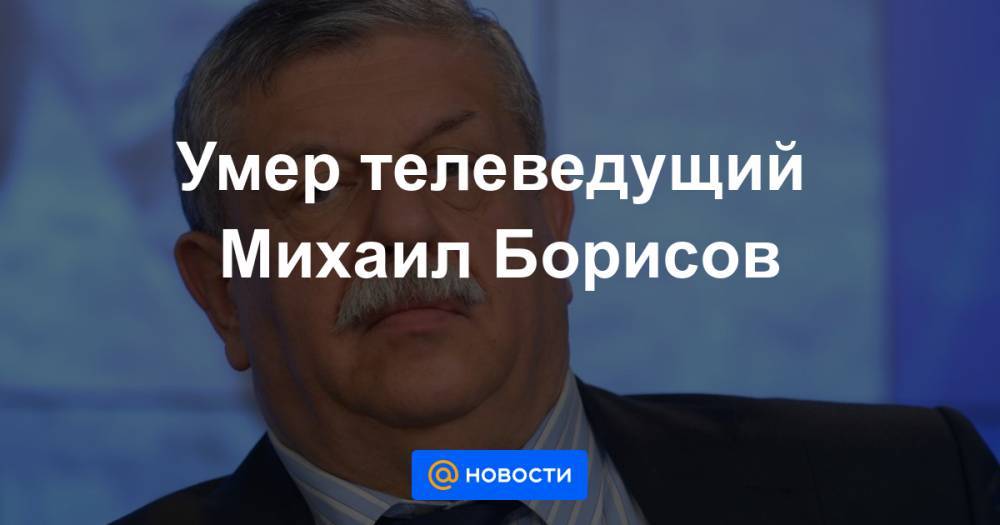 Умер телеведущий Михаил Борисов