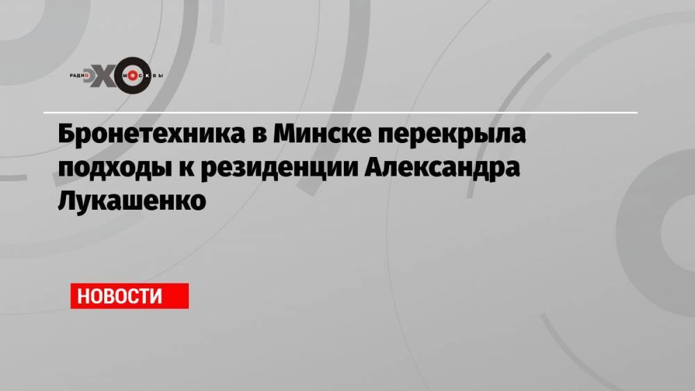 Бронетехника в Минске перекрыла подходы к резиденции Александра Лукашенко