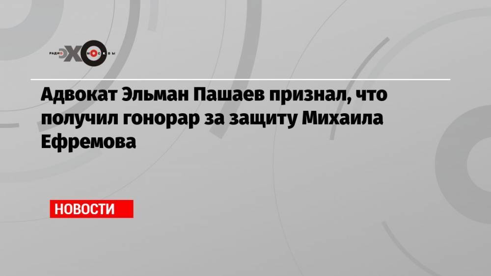 Адвокат Эльман Пашаев признал, что получил гонорар за защиту Михаила Ефремова