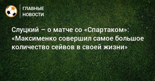 Слуцкий – о матче со «Спартаком»: «Максименко совершил самое большое количество сейвов в своей жизни»