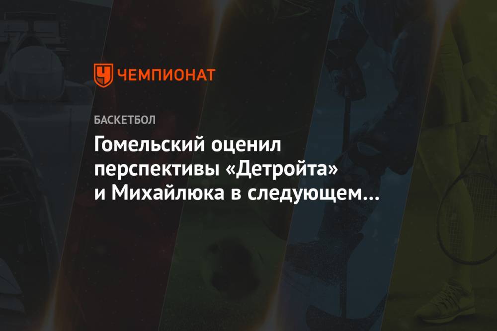 Гомельский оценил перспективы «Детройта» и Михайлюка в следующем сезоне