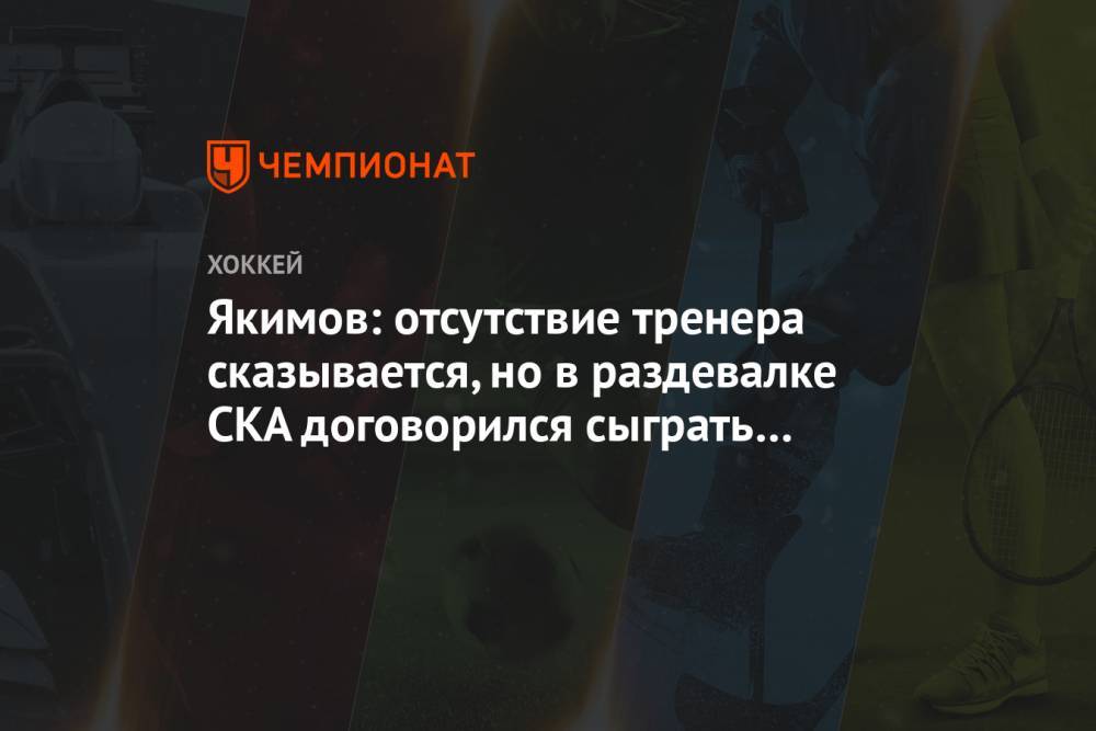 Якимов: отсутствие тренера сказывается, но в раздевалке СКА договорился сыграть за Брагина