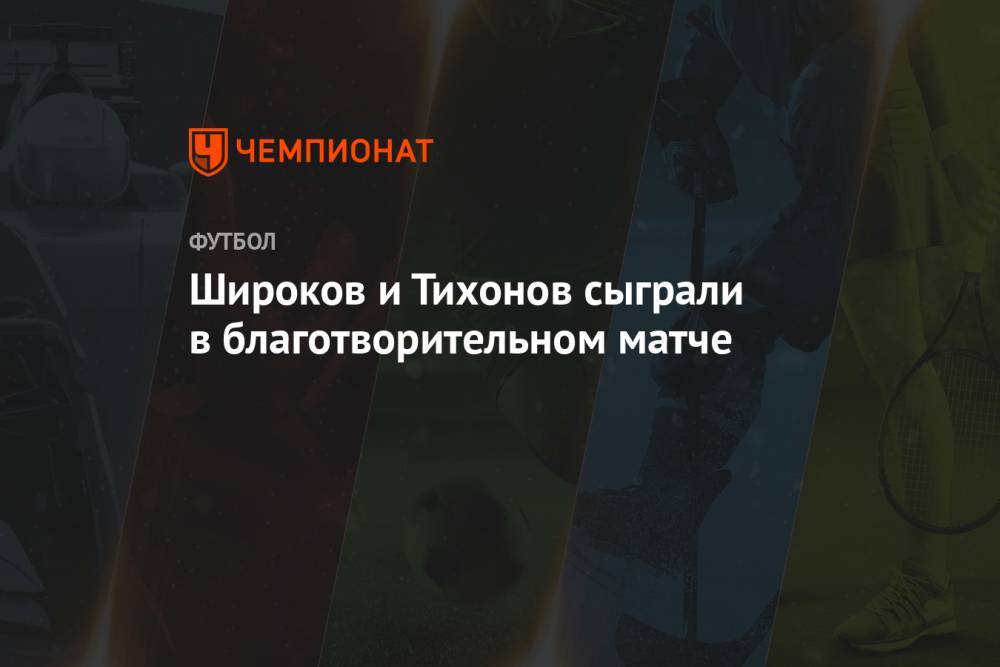 Широков и Тихонов сыграли в благотворительном матче