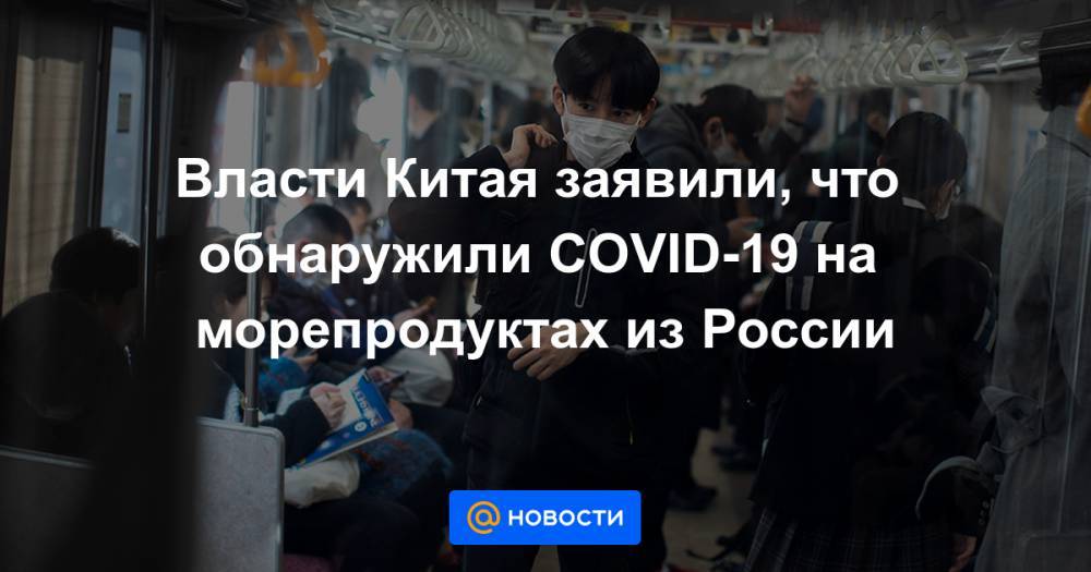 Власти Китая заявили, что обнаружили COVID-19 на морепродуктах из России