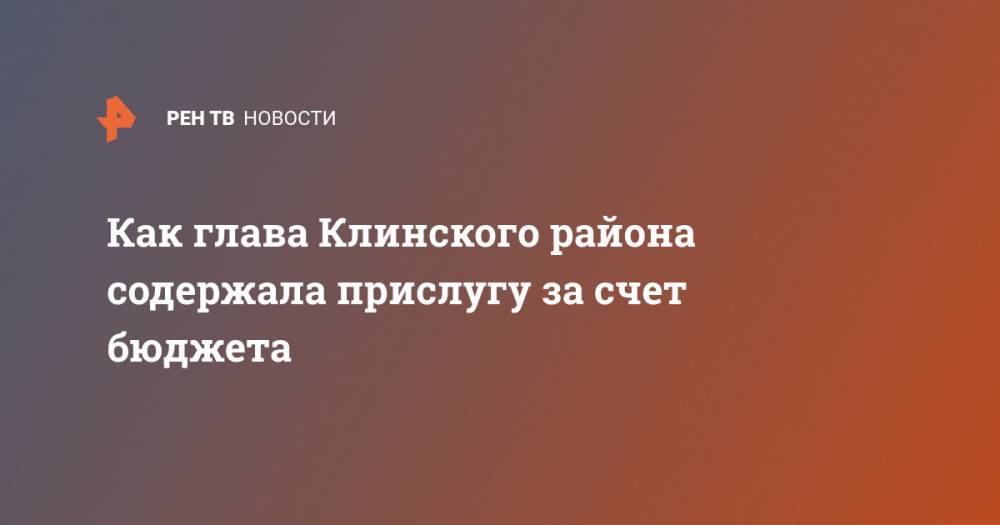 Как глава Клинского района содержала прислугу за счет бюджета