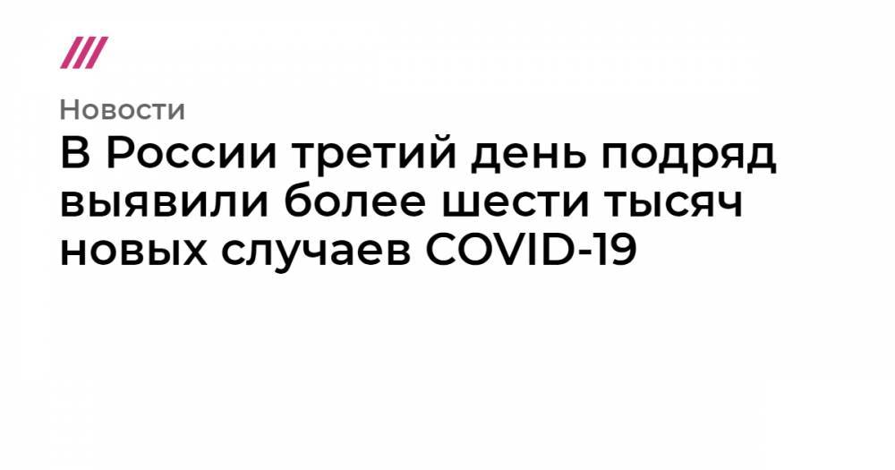 В России третий день подряд выявили более шести тысяч новых случаев COVID-19