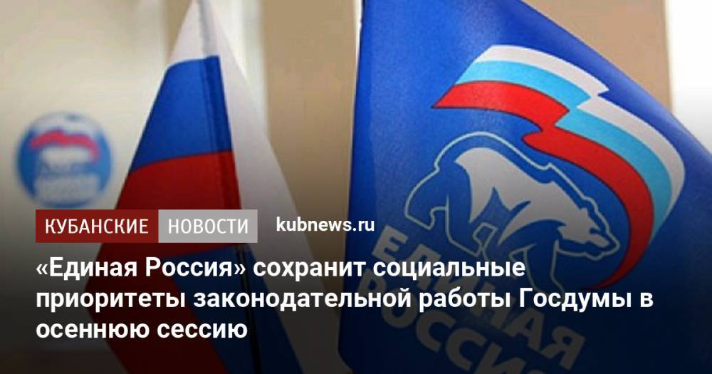 «Единая Россия» сохранит социальные приоритеты законодательной работы Госдумы в осеннюю сессию