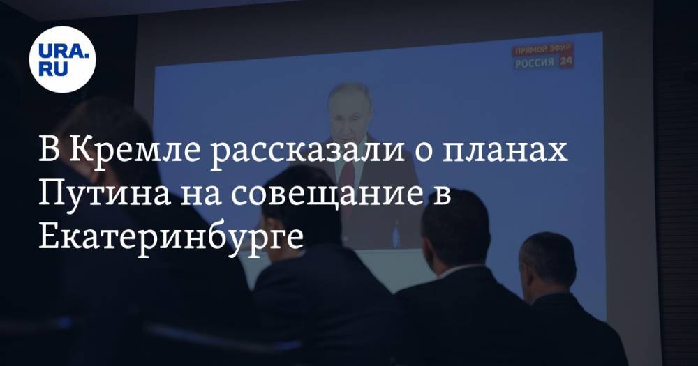 В Кремле рассказали о планах Путина на совещание в Екатеринбурге