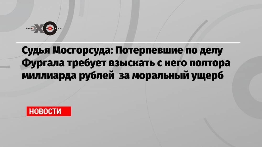 Судья Мосгорсуда: Потерпевшие по делу Фургала требует взыскать с него полтора миллиарда рублей за моральный ущерб