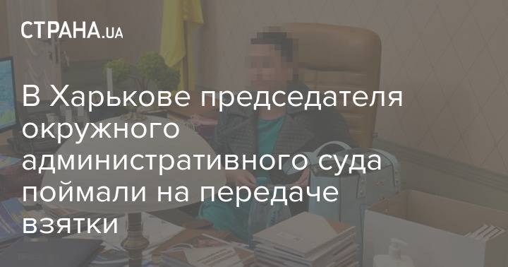 В Харькове председателя окружного административного суда поймали на передаче взятки