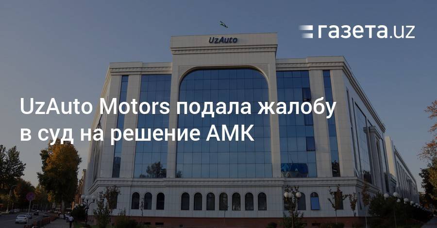 UzAuto Motors подала жалобу в суд на решение АМК