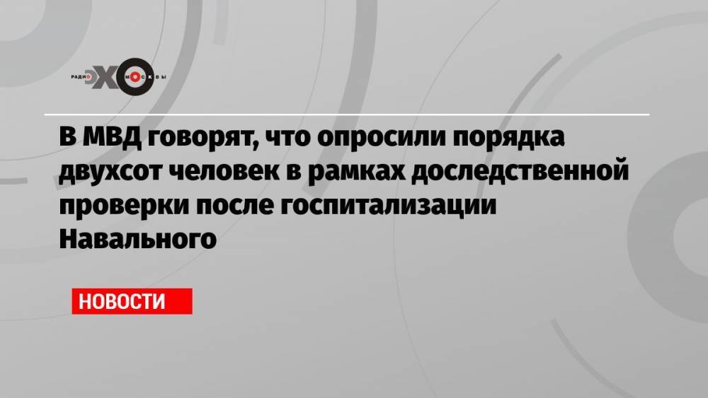 В МВД говорят, что опросили порядка двухсот человек в рамках доследственной проверки после госпитализации Навального