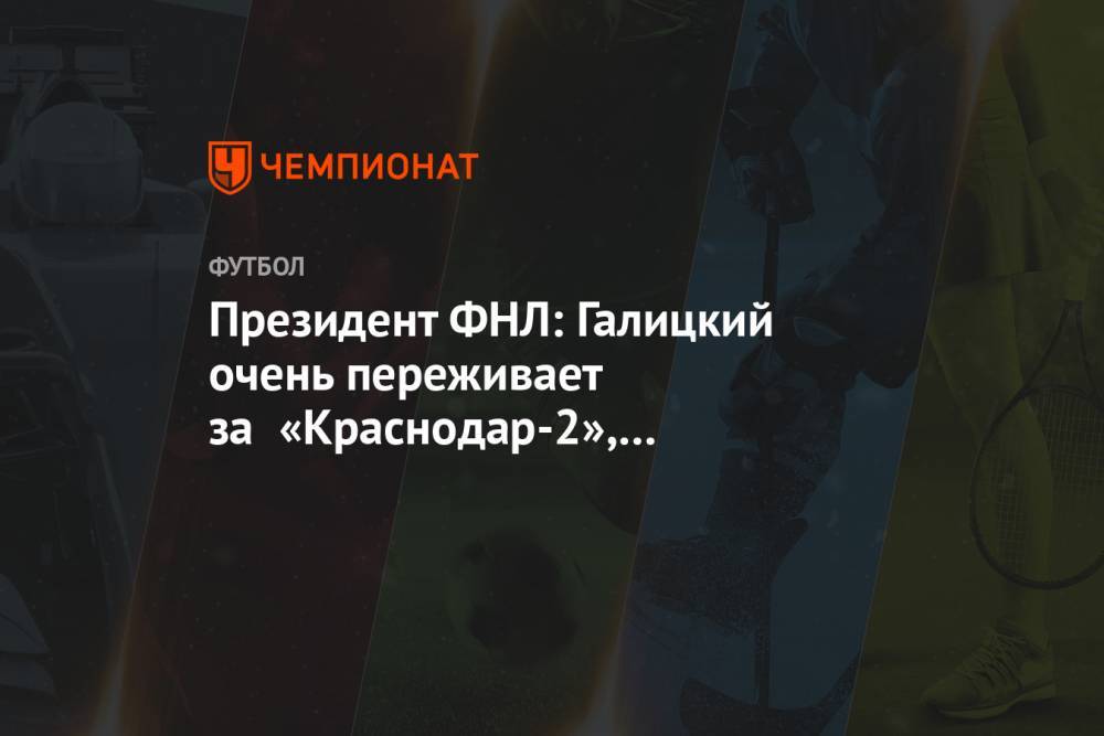 Президент ФНЛ: Галицкий очень переживает за «Краснодар-2», присутствует на матчах