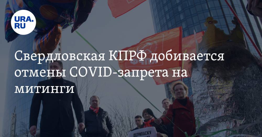 Свердловская КПРФ добивается отмены COVID-запрета на митинги. Коммунисты хотят успеть к важной дате