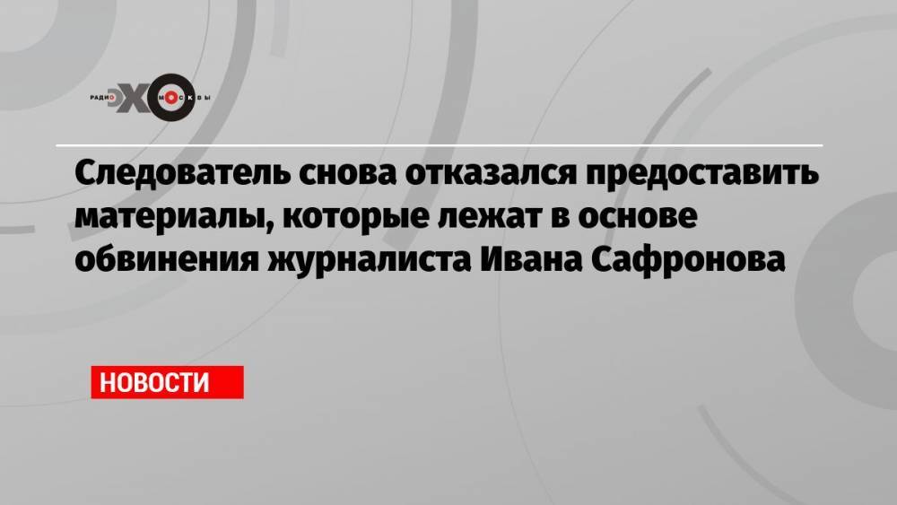 Следователь снова отказался предоставить материалы, которые лежат в основе обвинения журналиста Ивана Сафронова