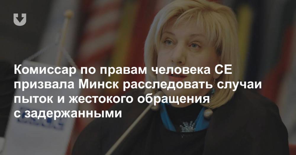 Комиссар по правам человека СЕ призвала Минск расследовать случаи пыток и жестокого обращения с задержанными