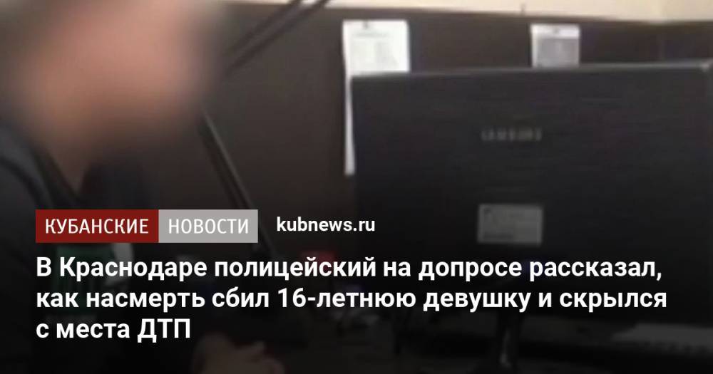 В Краснодаре полицейский на допросе рассказал, как насмерть сбил 16-летнюю девушку и скрылся с места ДТП