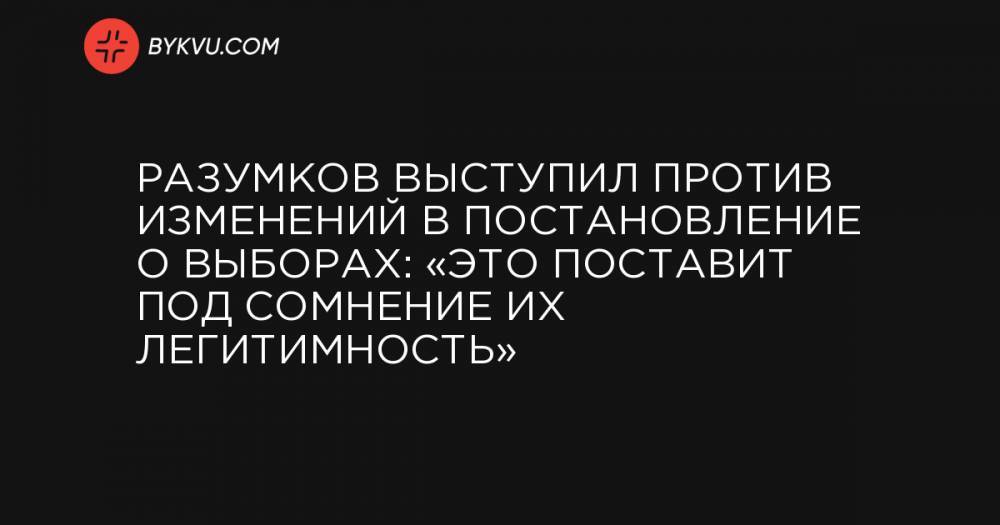 Разумков выступил против изменений в постановление о выборах: «Это поставит под сомнение их легитимность»