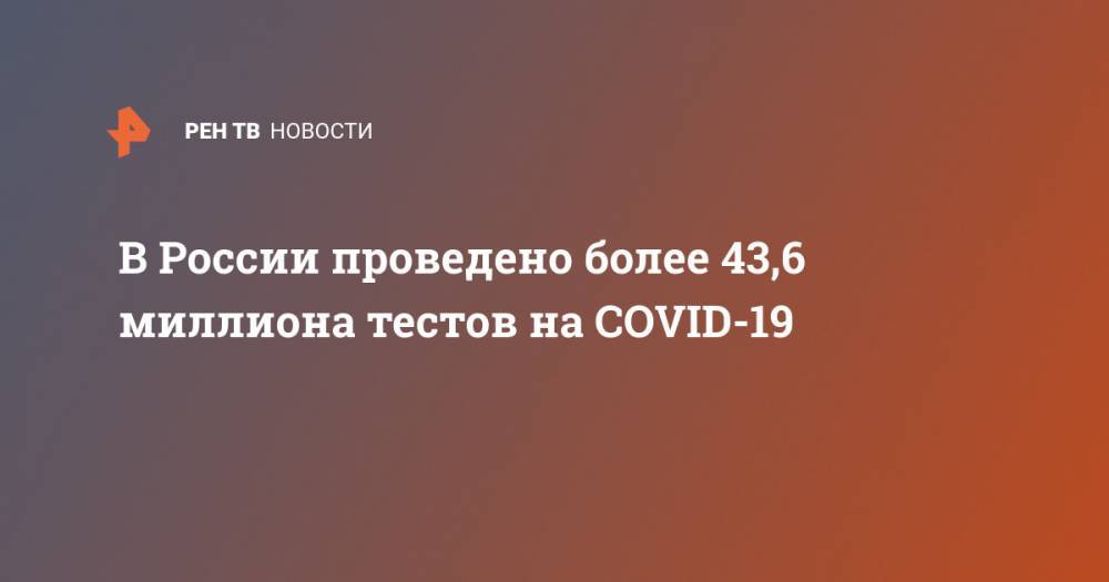 В России проведено более 43,6 миллиона тестов на COVID-19