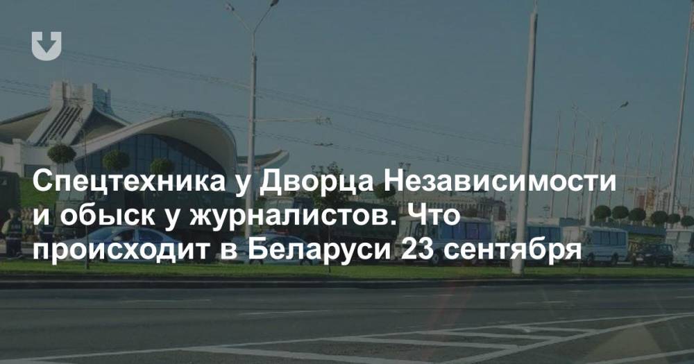 Спецтехника у Дворца Независимости и обыск у журналистов. Что происходит в Беларуси 23 сентября