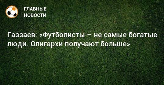Газзаев: «Футболисты – не самые богатые люди. Олигархи получают больше»