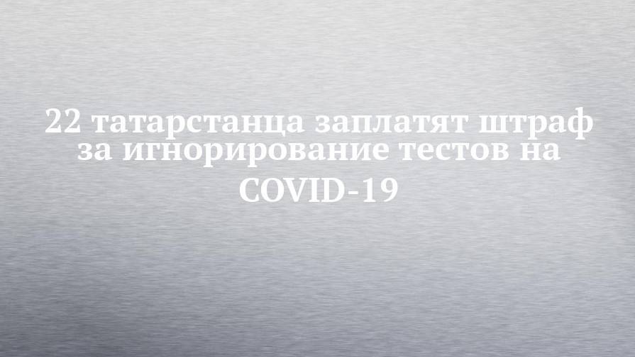 22 татарстанца заплатят штраф за игнорирование тестов на COVID-19