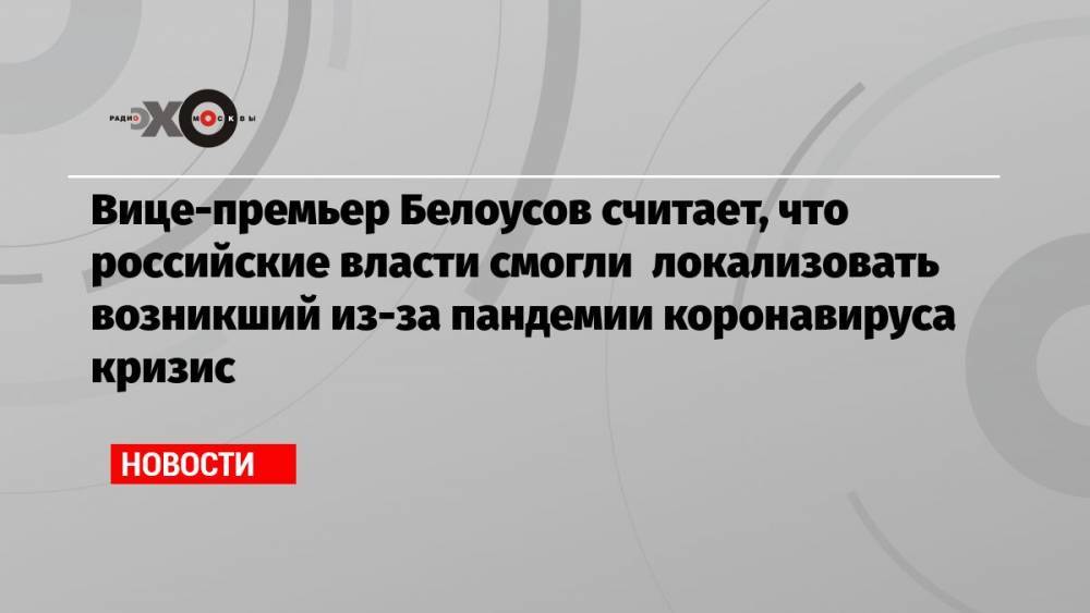 Вице-премьер Белоусов считает, что российские власти смогли локализовать возникший из-за пандемии коронавируса кризис