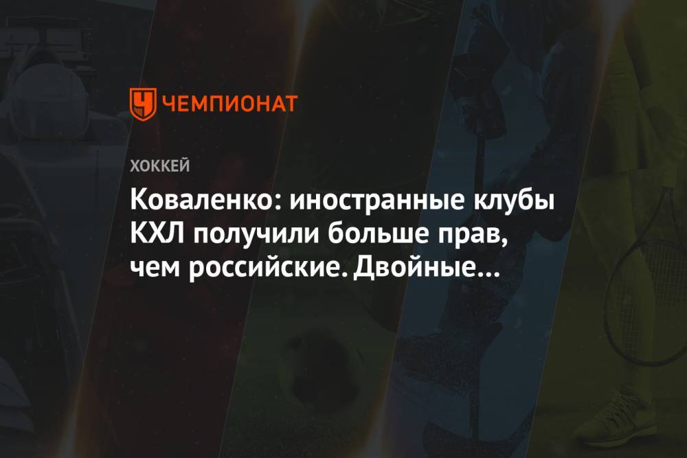 Коваленко: иностранные клубы КХЛ получили больше прав, чем российские. Двойные стандарты